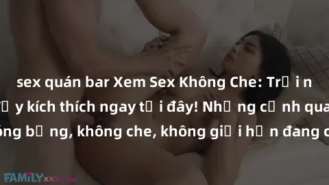 sex quán bar Xem Sex Không Che: Trải nghiệm mới lạ và đầy kích thích ngay tại đây! Những cảnh quay nóng bỏng, không che, không giới hạn đang chờ đón bạn. Đừng bỏ lỡ!