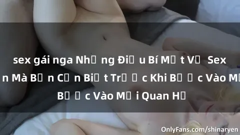 sex gái nga Những Điều Bí Mật Về Sex Người Lớn Mà Bạn Cần Biết Trước Khi Bước Vào Mối Quan Hệ