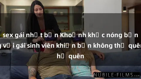 sex gái nhật bản Khoảnh khắc nóng bỏng với gái sinh viên khiến bạn không thể quên