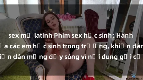 sex mỹ latinh Phim sex học sinh: Hành động nóng bỏng của các em học sinh trong trường, khiến dân mạng dậy sóng vì nội dung gợi cảm và kích thích.