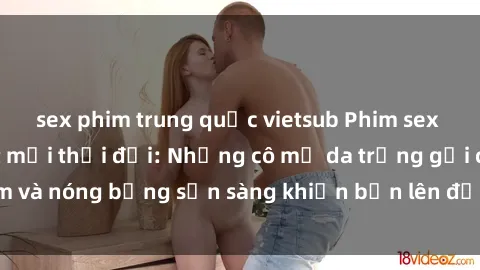 sex phim trung quốc vietsub Phim sex milf hấp dẫn nhất mọi thời đại: Những cô mẹ da trắng gợi cảm và nóng bỏng sẵn sàng khiến bạn lên đỉnh chỉ trong chớp mắt!