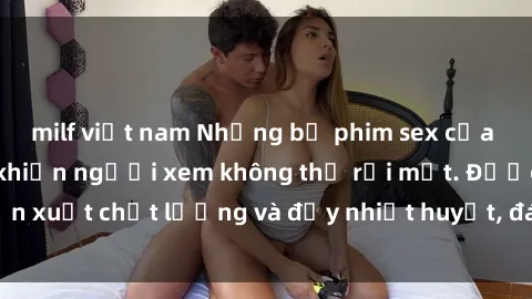milf việt nam Những bộ phim sex của phụ nữ lớn tuổi khiến người xem không thể rời mắt. Được sản xuất chất lượng và đầy nhiệt huyết, đáng xem và trải nghiệm.