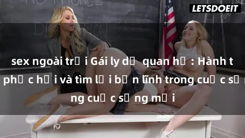 sex ngoài trời Gái ly dị quan hệ: Hành trình tự phục hồi và tìm lại bản lĩnh trong cuộc sống mới