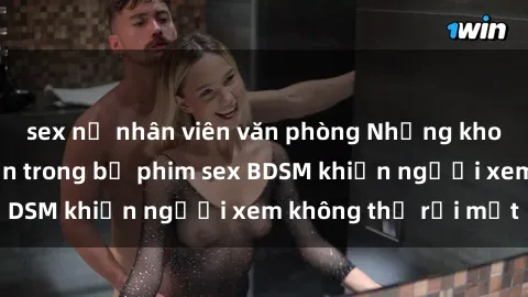 sex nữ nhân viên văn phòng Những khoảnh khắc hấp dẫn trong bộ phim sex BDSM khiến người xem không thể rời mắt