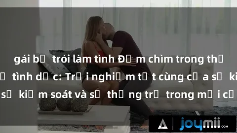 gái bị trói làm tình Đắm chìm trong thế giới phim sex nô lệ tình dục: Trải nghiệm tột cùng của sự kiểm soát và sự thống trị trong mỗi cảnh quay mãnh liệt