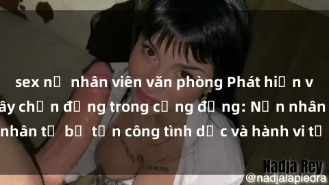 sex nữ nhân viên văn phòng Phát hiện vụ án bạo dâm sex gây chấn động trong cộng đồng: Nạn nhân tố bị tấn công tình dục và hành vi tệ hại được tiết lộ