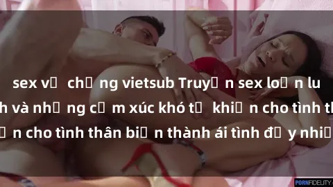 sex vợ chồng vietsub Truyện sex loạn luân: Bí mật gia đình và những cảm xúc khó tả khiến cho tình thân biến thành ái tình đầy nhiệt huyết