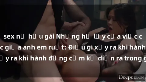 sex nữ hầu gái Những hệ lụy của việc có quan hệ tình dục giữa anh em ruột: Điều gì xảy ra khi hành động cấm kỵ diễn ra trong gia đình?