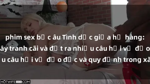 phim sex bắc âu Tình dục giữa họ hàng: Những sự kiện gây tranh cãi và đặt ra nhiều câu hỏi về đạo đức và quy định trong xã hội.