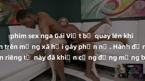 phim sex nga Gái Việt bị quay lén khi tắm, clip lan truyền trên mạng xã hội gây phẫn nộ. Hành động vi phạm quyền riêng tư này đã khiến cộng đồng mạng bức xúc và đòi trừng phạt thật nghiêm khắc.