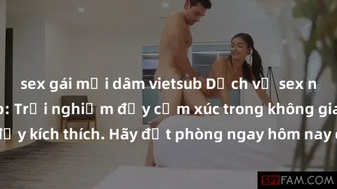 sex gái mại dâm vietsub Dịch vụ sex nhà nghỉ đẳng cấp: Trải nghiệm đầy cảm xúc trong không gian lãng mạn, đầy kích thích. Hãy đặt phòng ngay hôm nay để thỏa mãn khát khao của bạn!