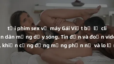 tải phim sex về máy Gái Việt bị lộ clip sex, scandal khiến dân mạng dậy sóng. Tin đồn và đoạn video gây chấn động, khiến cộng đồng mạng phẫn nộ và lo lắng. Bi kịch ẩn sau bức màn đen tối của thế giới