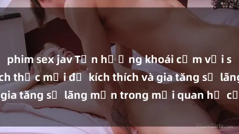phim sex jav Tận hưởng khoái cảm với sex ngoài trời: Cách thức mới để kích thích và gia tăng sự lãng mạn trong mối quan hệ của bạn!