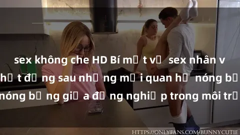 sex không che HD Bí mật về sex nhân viên văn phòng: Sự thật đằng sau những mối quan hệ nóng bỏng giữa đồng nghiệp trong môi trường làm việc.