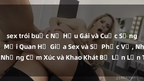 sex trói buộc Nữ Hầu Gái và Cuộc Sống Của Họ: Bí Mật Về Mối Quan Hệ Giữa Sex và Sự Phục Vụ, Những Cảm Xúc và Khao Khát Bị Lẫn Lộn Trong Lĩnh Vực Này.