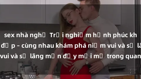 sex nhà nghỉ Trải nghiệm hạnh phúc khi làm tình với gái đẹp – cùng nhau khám phá niềm vui và sự lãng mạn đầy mới mẻ trong quan hệ của bạn.