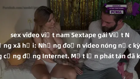 sex video việt nam Sextape gái Việt Nam gây sốt trên mạng xã hội: Những đoạn video nóng nực kỳ gây chấn động cộng đồng Internet. Một lần phát tán đã khiến người xem không thể rời mắt.
