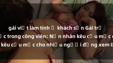 gái việt làm tình ở khách sạn Gái trẻ bị hiếp dâm bạo lực trong công viên: Nạn nhân kêu cứu mặc cho nhiều người đứng xem lạnh lùng
