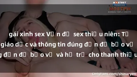 gái xinh sex Vấn đề sex thiếu niên: Tầm quan trọng của giáo dục và thông tin đúng đắn để bảo vệ và hỗ trợ cho thanh thiếu niên