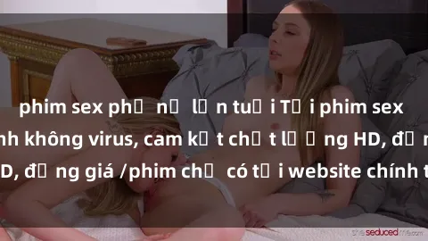 phim sex phụ nữ lớn tuổi Tải phim sex mới nhất cực nhanh không virus, cam kết chất lượng HD, đồng giá /phim chỉ có tại website chính thức. Đặt ngay!