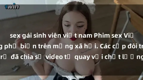 sex gái sinh viên việt nam Phim sex Việt Nam HD ngày càng phổ biến trên mạng xã hội. Các cặp đôi trẻ đã chia sẻ video tự quay với chất lượng sắc nét, gợi cảm.