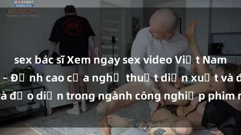 sex bác sĩ Xem ngay sex video Việt Nam hot nhất hiện nay – Đỉnh cao của nghệ thuật diễn xuất và đạo diễn trong ngành công nghiệp phim người lớn tại đây!
