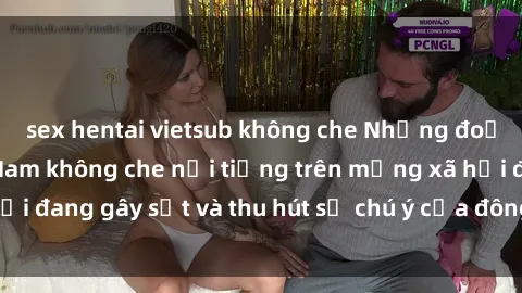 sex hentai vietsub không che Những đoạn video sex Việt Nam không che nổi tiếng trên mạng xã hội đang gây sốt và thu hút sự chú ý của đông đảo người xem.