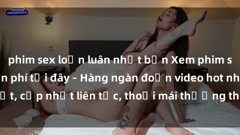 phim sex loạn luân nhật bản Xem phim sex không che miễn phí tại đây – Hàng ngàn đoạn video hot nhất, cập nhật liên tục, thoải mái thưởng thức mà không tốn kém.