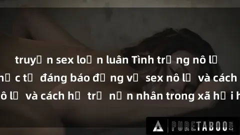 truyện sex loạn luân Tình trạng nô lệ tình dục: Những thực tế đáng báo động về sex nô lệ và cách hỗ trợ nạn nhân trong xã hội hiện nay