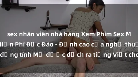 sex nhân viên nhà hàng Xem Phim Sex Mỹ Vietsub Online Miễn Phí Độc Đáo - Đỉnh cao của nghệ thuật đồng tính Mỹ được dịch ra tiếng Việt cho người xem hiểu rõ hơn.