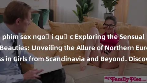 phim sex ngoại quốc Exploring the Sensual Charms of Nordic Beauties: Unveiling the Allure of Northern European Sexiness in Girls from Scandinavia and Beyond. Discover the Seductive Secrets of Northern