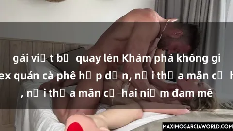 gái việt bị quay lén Khám phá không gian độc đáo tại sex quán cà phê hấp dẫn, nơi thỏa mãn cả hai niềm đam mê