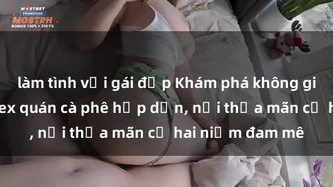 làm tình với gái đẹp Khám phá không gian độc đáo tại sex quán cà phê hấp dẫn, nơi thỏa mãn cả hai niềm đam mê