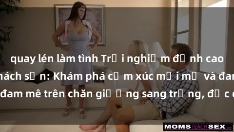 quay lén làm tình Trải nghiệm đỉnh cao tình yêu tại sex khách sạn: Khám phá cảm xúc mới mẻ và đam mê trên chăn giường sang trọng, độc đáo, không giới hạn.