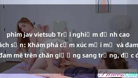 phim jav vietsub Trải nghiệm đỉnh cao tình yêu tại sex khách sạn: Khám phá cảm xúc mới mẻ và đam mê trên chăn giường sang trọng, độc đáo, không giới hạn.