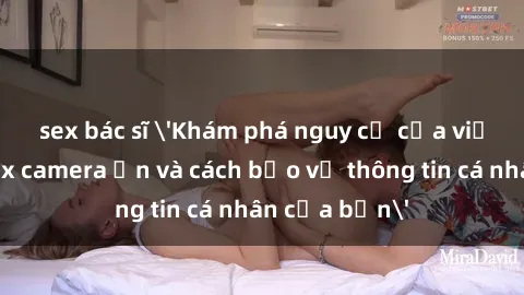 sex bác sĩ 'Khám phá nguy cơ của việc sử dụng sex camera ẩn và cách bảo vệ thông tin cá nhân của bạn'