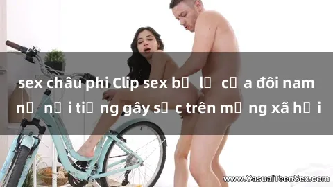 sex châu phi Clip sex bị lộ của đôi nam nữ nổi tiếng gây sốc trên mạng xã hội