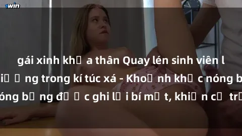 gái xinh khỏa thân Quay lén sinh viên làm tình ngay trên giường trong kí túc xá - Khoảnh khắc nóng bỏng được ghi lại bí mật, khiến cả trường học xôn xao.