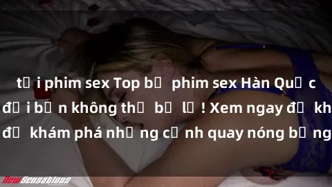 tải phim sex Top bộ phim sex Hàn Quốc hot nhất mọi thời đại bạn không thể bỏ lỡ! Xem ngay để khám phá những cảnh quay nóng bỏng, đầy nghẹt thở!