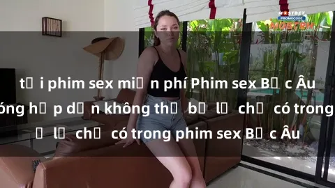 tải phim sex miễn phí Phim sex Bắc Âu: Những cảnh nóng hấp dẫn không thể bỏ lỡ chỉ có trong phim sex Bắc Âu