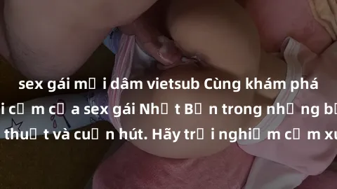 sex gái mại dâm vietsub Cùng khám phá vẻ đẹp và sức gợi cảm của sex gái Nhật Bản trong những bộ phim đầy nghệ thuật và cuốn hút. Hãy trải nghiệm cảm xúc đầy mới mẻ và sống động từ những cảnh quay tinh