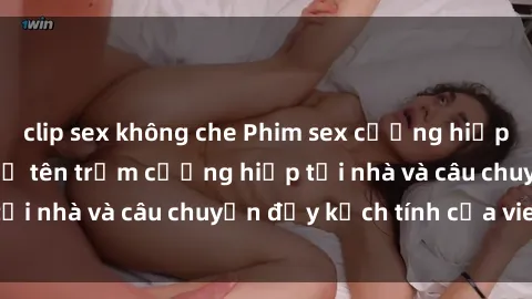 clip sex không che Phim sex cưỡng hiếp vietsub: Nữ sinh bị tên trộm cưỡng hiếp tại nhà và câu chuyện đầy kịch tính của vietsub