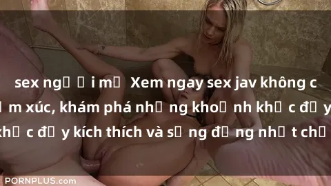 sex người mỹ Xem ngay sex jav không che để thỏa mãn cảm xúc, khám phá những khoảnh khắc đầy kích thích và sống động nhất chỉ trong click!