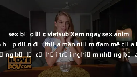 sex bạo lực vietsub Xem ngay sex anime vietsub cực hot và hấp dẫn để thỏa mãn niềm đam mê của bạn! Đừng bỏ lỡ cơ hội trải nghiệm những bộ anime đỉnh cao chỉ có tại đây!