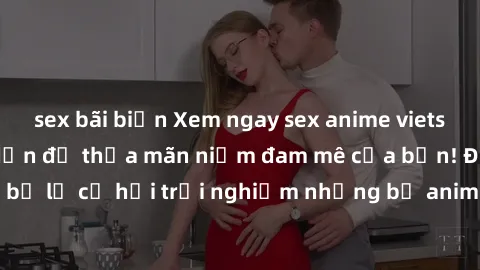 sex bãi biển Xem ngay sex anime vietsub cực hot và hấp dẫn để thỏa mãn niềm đam mê của bạn! Đừng bỏ lỡ cơ hội trải nghiệm những bộ anime đỉnh cao chỉ có tại đây!