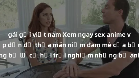 gái gọi việt nam Xem ngay sex anime vietsub cực hot và hấp dẫn để thỏa mãn niềm đam mê của bạn! Đừng bỏ lỡ cơ hội trải nghiệm những bộ anime đỉnh cao chỉ có tại đây!