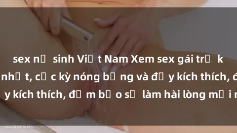 sex nữ sinh Việt Nam Xem sex gái trẻ không che hấp dẫn nhất, cực kỳ nóng bỏng và đầy kích thích, đảm bảo sẽ làm hài lòng mọi người!