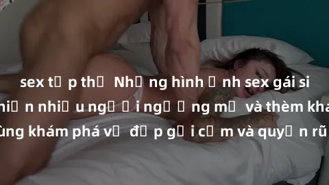 sex tập thể Những hình ảnh sex gái sinh viên Việt Nam khiến nhiều người ngưỡng mộ và thèm khát. Cùng khám phá vẻ đẹp gợi cảm và quyến rũ của những cô gái trẻ này.