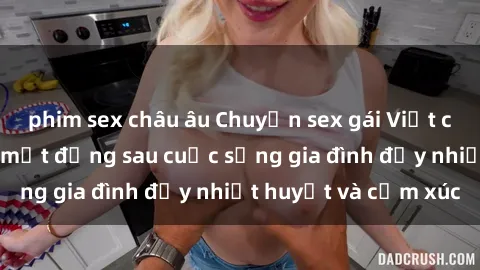 phim sex châu âu Chuyện sex gái Việt có chồng: Những bí mật đằng sau cuộc sống gia đình đầy nhiệt huyết và cảm xúc