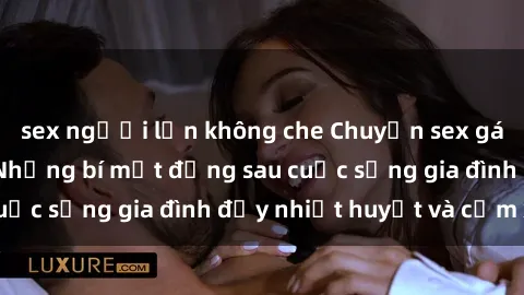 sex người lớn không che Chuyện sex gái Việt có chồng: Những bí mật đằng sau cuộc sống gia đình đầy nhiệt huyết và cảm xúc